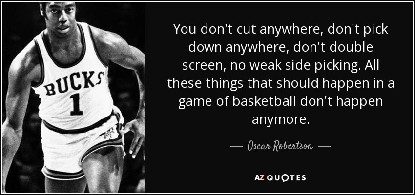 You don't cut anywhere, don't pick down anywhere, don't double screen, no weak side picking. All these things that should happen in a game of basketball don't happen anymore. - Oscar Robertson