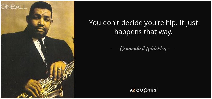 You don't decide you're hip. It just happens that way. - Cannonball Adderley