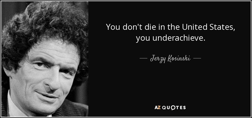 You don't die in the United States, you underachieve. - Jerzy Kosinski