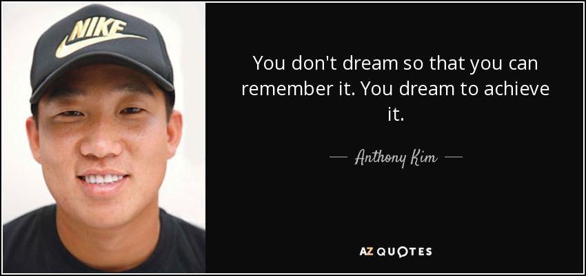 You don't dream so that you can remember it. You dream to achieve it. - Anthony Kim