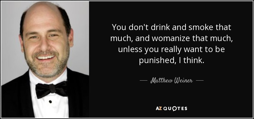 You don't drink and smoke that much, and womanize that much, unless you really want to be punished, I think. - Matthew Weiner
