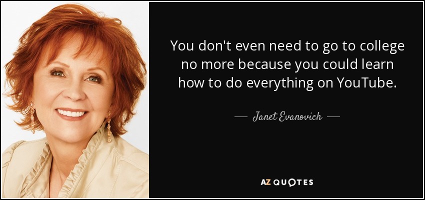 You don't even need to go to college no more because you could learn how to do everything on YouTube. - Janet Evanovich