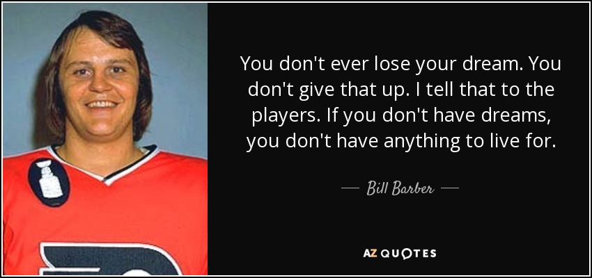 You don't ever lose your dream. You don't give that up. I tell that to the players. If you don't have dreams, you don't have anything to live for. - Bill Barber