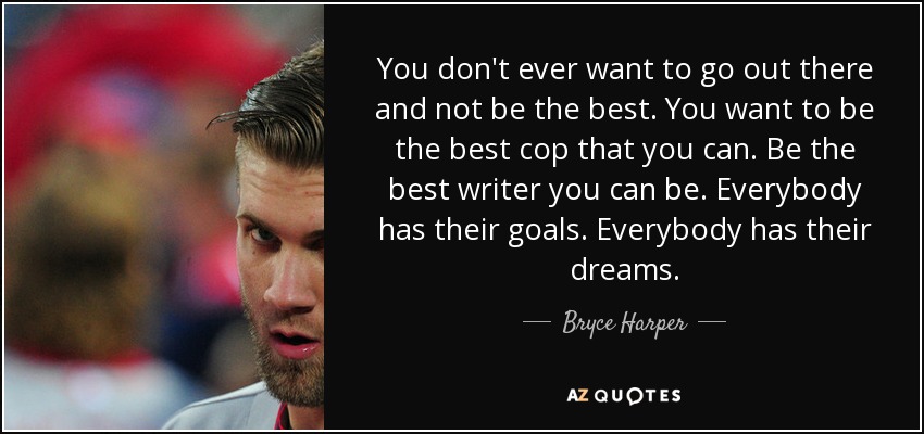 You don't ever want to go out there and not be the best. You want to be the best cop that you can. Be the best writer you can be. Everybody has their goals. Everybody has their dreams. - Bryce Harper