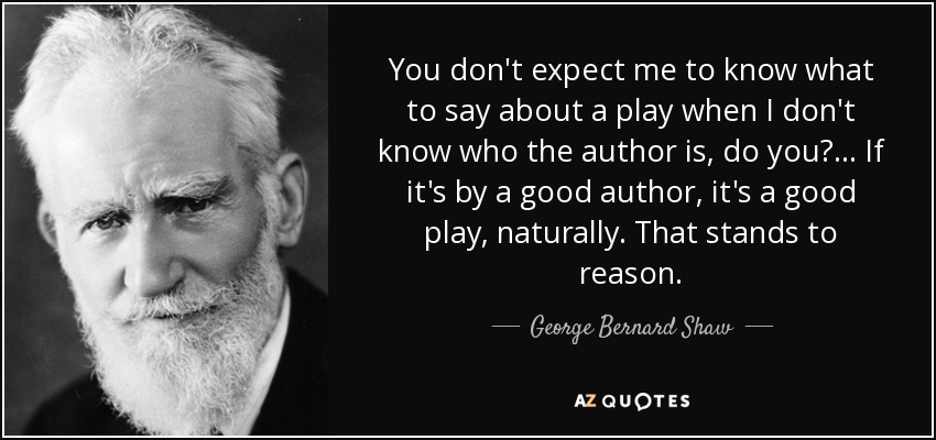 You don't expect me to know what to say about a play when I don't know who the author is, do you? . . . If it's by a good author, it's a good play, naturally. That stands to reason. - George Bernard Shaw