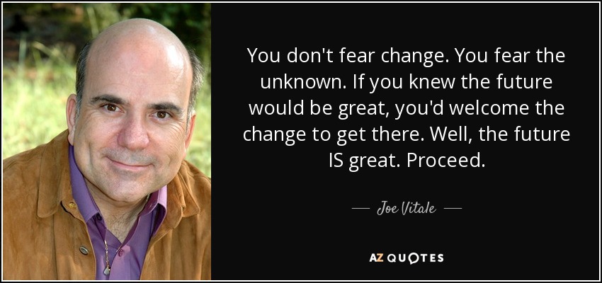 You don't fear change. You fear the unknown. If you knew the future would be great, you'd welcome the change to get there. Well, the future IS great. Proceed. - Joe Vitale