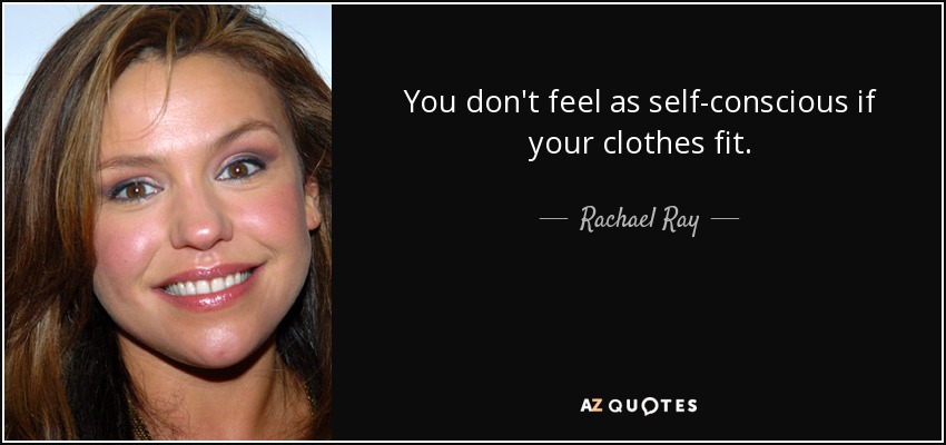 You don't feel as self-conscious if your clothes fit. - Rachael Ray