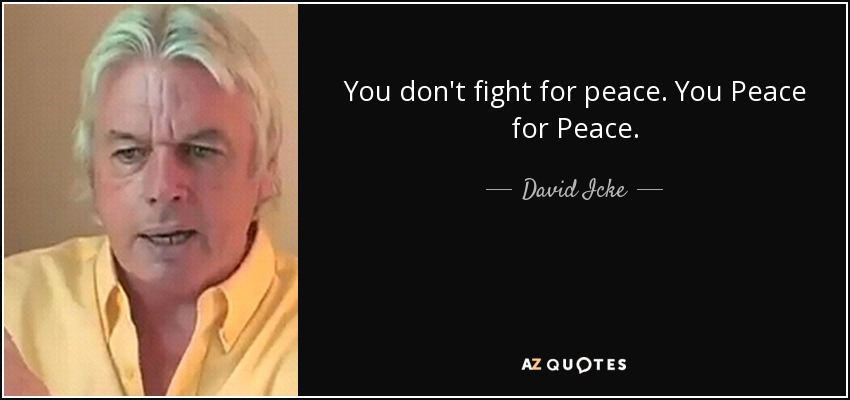 You don't fight for peace. You Peace for Peace. - David Icke