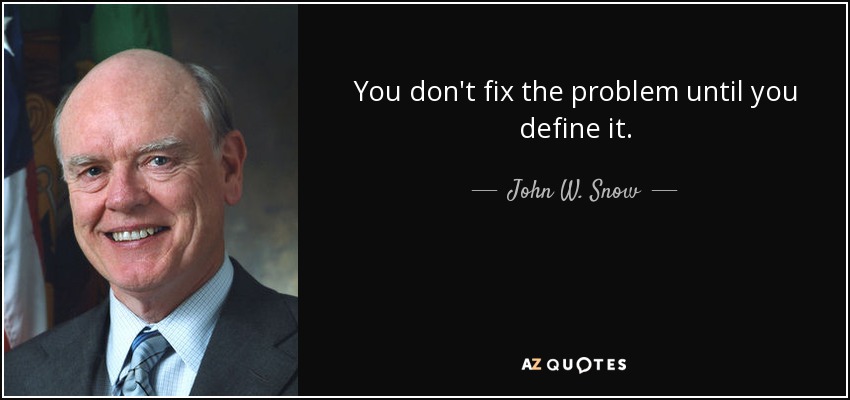 You don't fix the problem until you define it. - John W. Snow