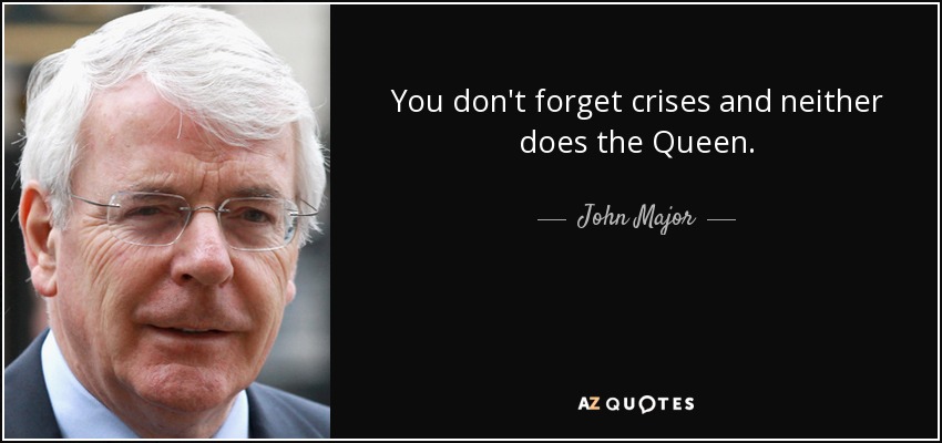 You don't forget crises and neither does the Queen. - John Major