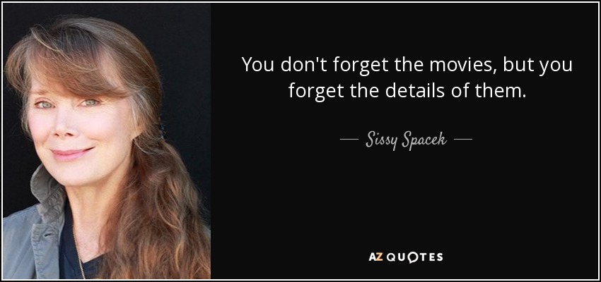 You don't forget the movies, but you forget the details of them. - Sissy Spacek