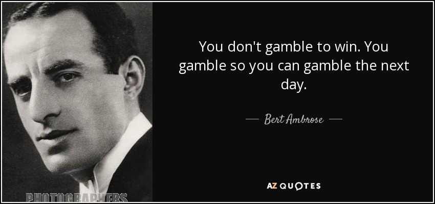 You don't gamble to win. You gamble so you can gamble the next day. - Bert Ambrose