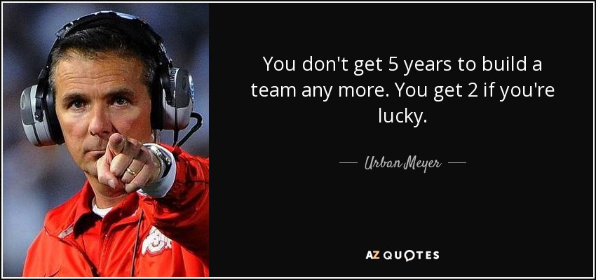You don't get 5 years to build a team any more. You get 2 if you're lucky. - Urban Meyer