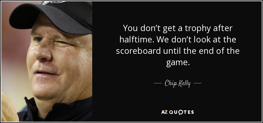 You don’t get a trophy after halftime. We don’t look at the scoreboard until the end of the game. - Chip Kelly