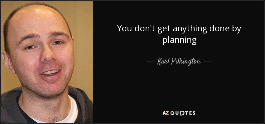You don't get anything done by planning - Karl Pilkington