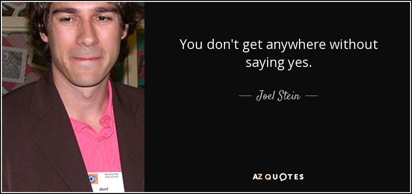 You don't get anywhere without saying yes. - Joel Stein