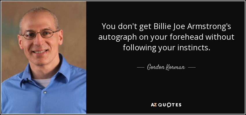 You don't get Billie Joe Armstrong's autograph on your forehead without following your instincts. - Gordon Korman