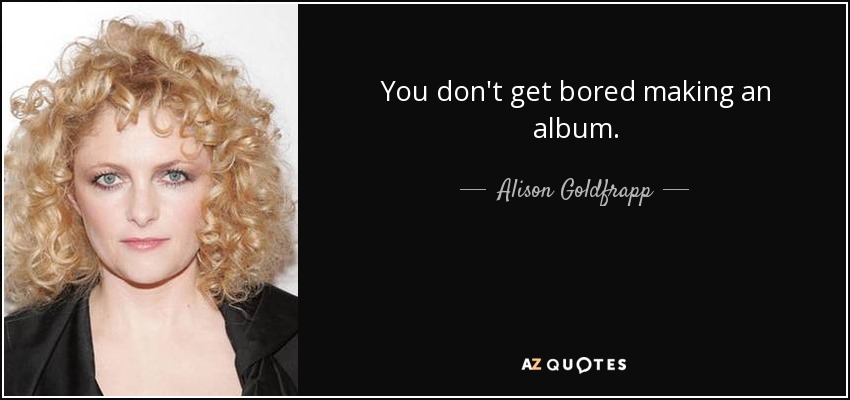 You don't get bored making an album. - Alison Goldfrapp