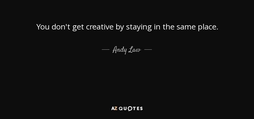 You don't get creative by staying in the same place. - Andy Law