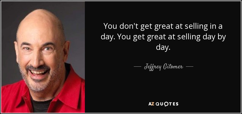 You don't get great at selling in a day. You get great at selling day by day. - Jeffrey Gitomer