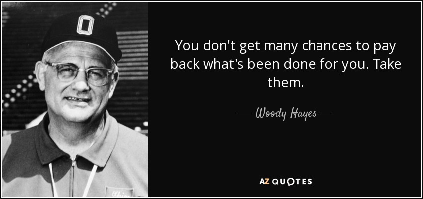You don't get many chances to pay back what's been done for you. Take them. - Woody Hayes