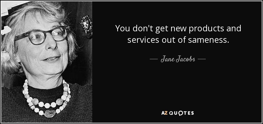 You don't get new products and services out of sameness. - Jane Jacobs