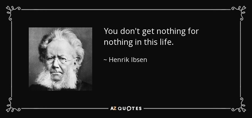 You don't get nothing for nothing in this life. - Henrik Ibsen