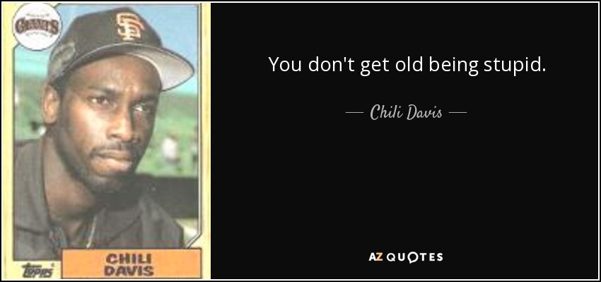 You don't get old being stupid. - Chili Davis