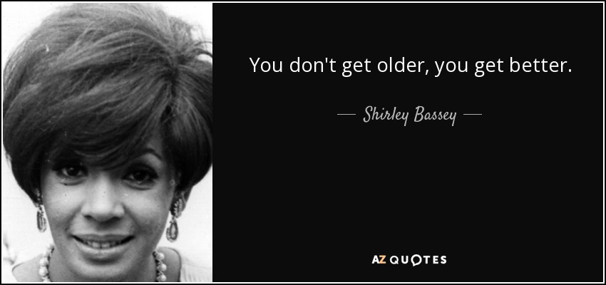 You don't get older, you get better. - Shirley Bassey