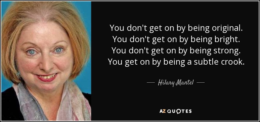 You don't get on by being original. You don't get on by being bright. You don't get on by being strong. You get on by being a subtle crook. - Hilary Mantel