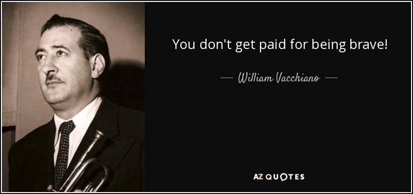 You don't get paid for being brave! - William Vacchiano