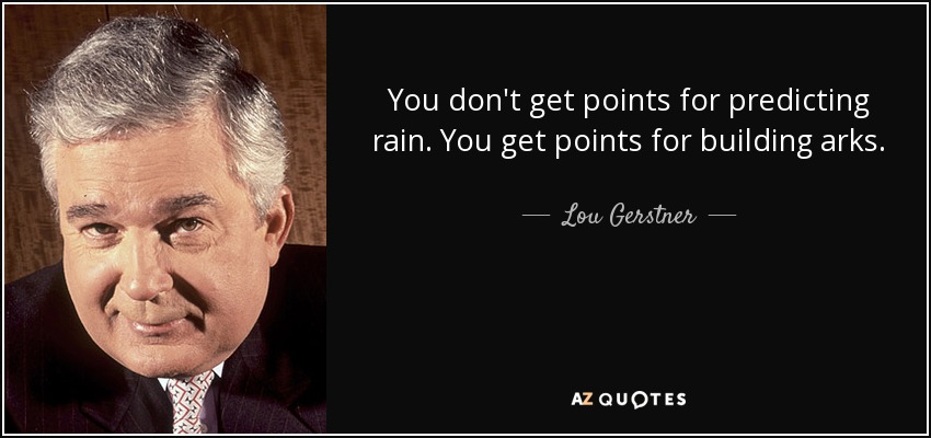 You don't get points for predicting rain. You get points for building arks. - Lou Gerstner