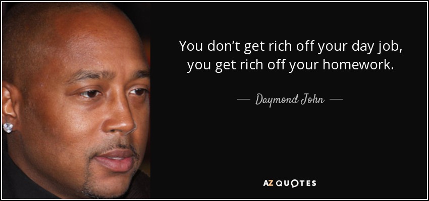 You don’t get rich off your day job, you get rich off your homework. - Daymond John