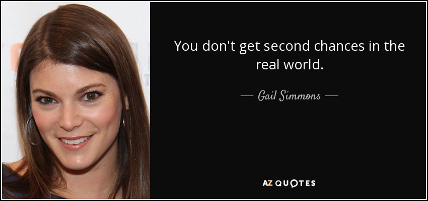 You don't get second chances in the real world. - Gail Simmons