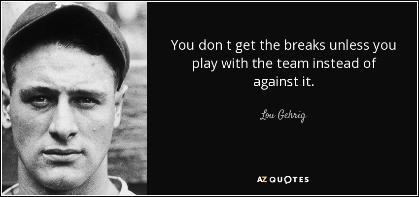You don t get the breaks unless you play with the team instead of against it. - Lou Gehrig
