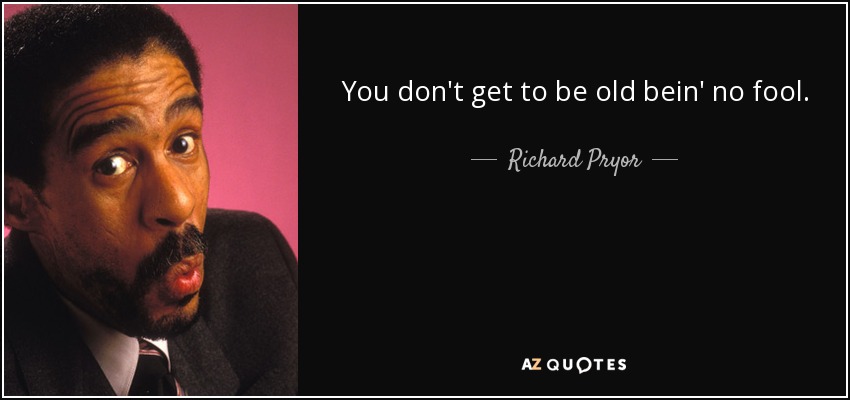 You don't get to be old bein' no fool. - Richard Pryor