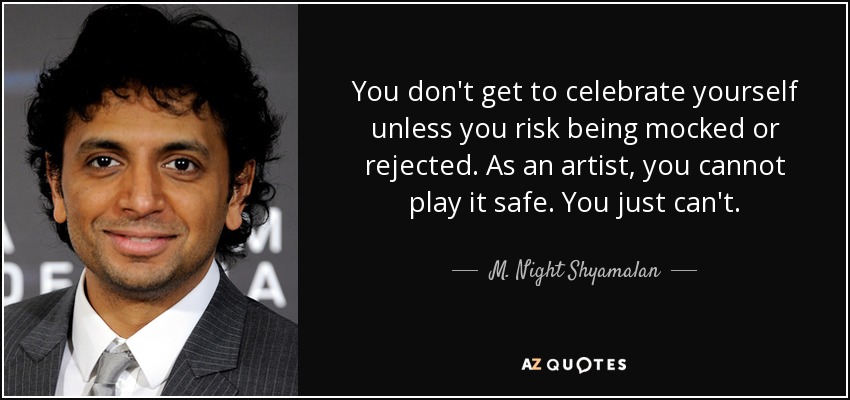 You don't get to celebrate yourself unless you risk being mocked or rejected. As an artist, you cannot play it safe. You just can't. - M. Night Shyamalan