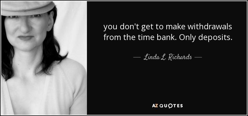 you don't get to make withdrawals from the time bank. Only deposits. - Linda L. Richards