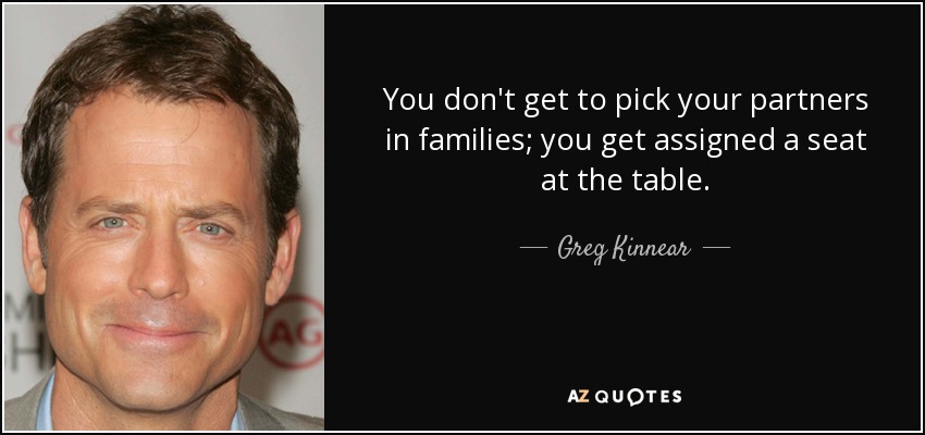 You don't get to pick your partners in families; you get assigned a seat at the table. - Greg Kinnear