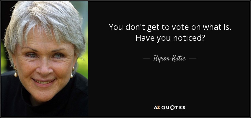You don't get to vote on what is. Have you noticed? - Byron Katie