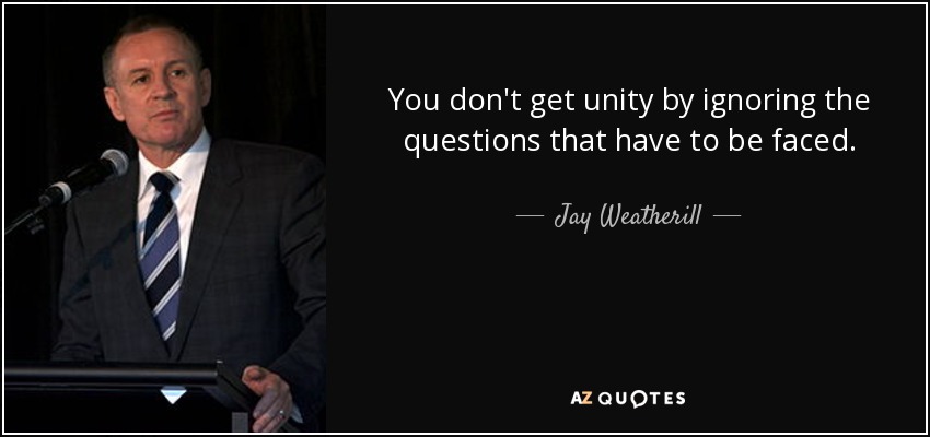 You don't get unity by ignoring the questions that have to be faced. - Jay Weatherill