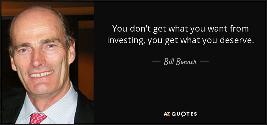 You don't get what you want from investing, you get what you deserve. - Bill Bonner