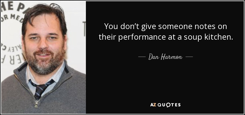 You don’t give someone notes on their performance at a soup kitchen. - Dan Harmon