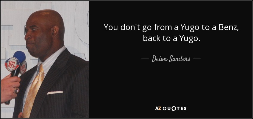 You don't go from a Yugo to a Benz, back to a Yugo. - Deion Sanders