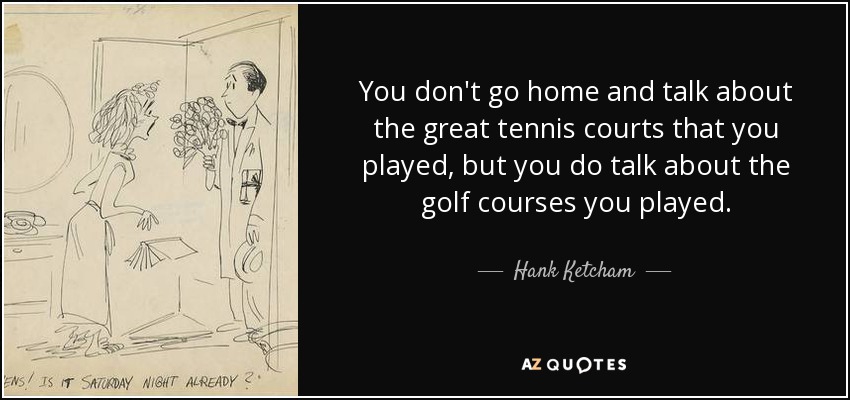 You don't go home and talk about the great tennis courts that you played, but you do talk about the golf courses you played. - Hank Ketcham