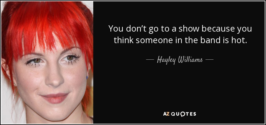 You don’t go to a show because you think someone in the band is hot. - Hayley Williams