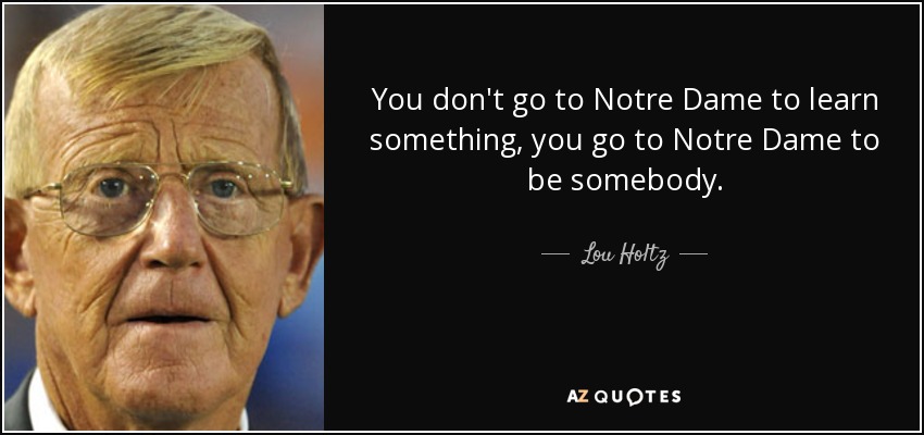 You don't go to Notre Dame to learn something, you go to Notre Dame to be somebody. - Lou Holtz