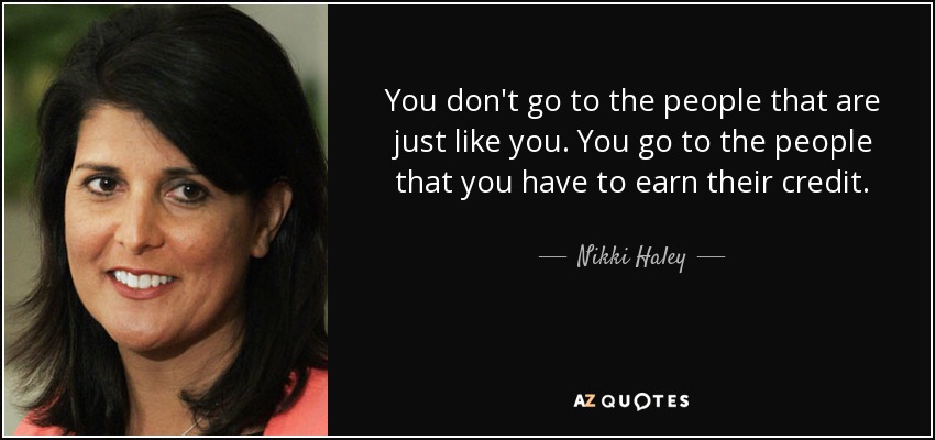 You don't go to the people that are just like you. You go to the people that you have to earn their credit. - Nikki Haley