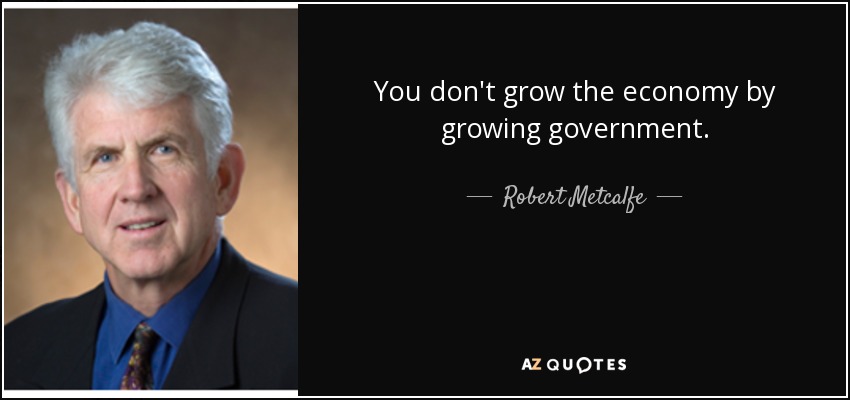 You don't grow the economy by growing government. - Robert Metcalfe