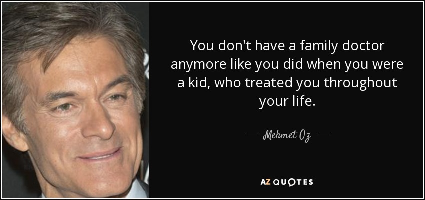 You don't have a family doctor anymore like you did when you were a kid, who treated you throughout your life. - Mehmet Oz